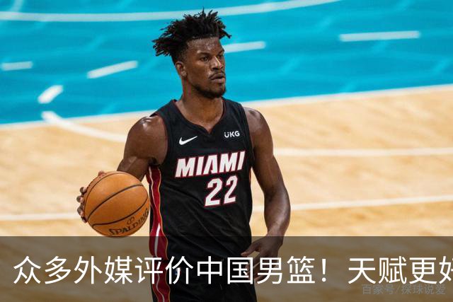 众多外媒评价中国男篮！天赋更好，打法却过时